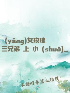 養(yǎng)女玫瑰三兄弟齊上陣小說(shuō)